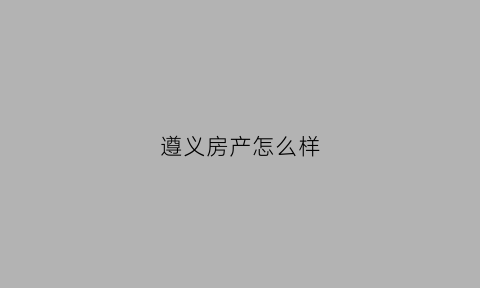遵义房产怎么样(遵义房产网最新的楼盘)