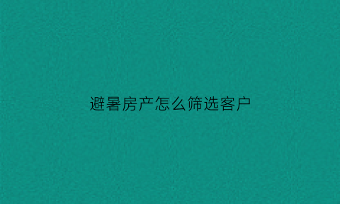 避暑房产怎么筛选客户(房源筛选)