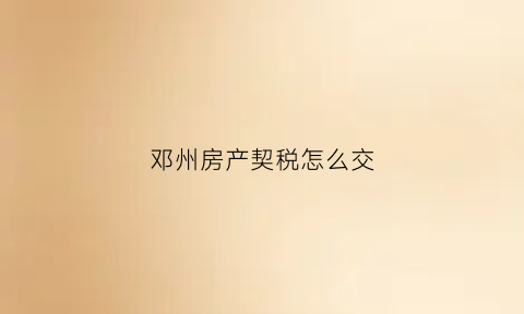 邓州房产契税怎么交(邓州契税在哪儿交)