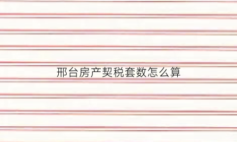 邢台房产契税套数怎么算(邢台契税2020年新政策)