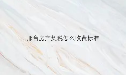 邢台房产契税怎么收费标准(邢台买房契税怎么算)