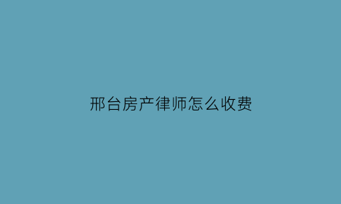 邢台房产律师怎么收费(邢台市律师咨询)
