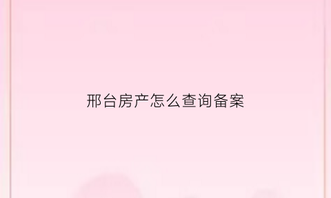 邢台房产怎么查询备案(邢台房产证信息在哪里查)