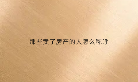 那些卖了房产的人怎么称呼(卖过房子的人有什么不一样)