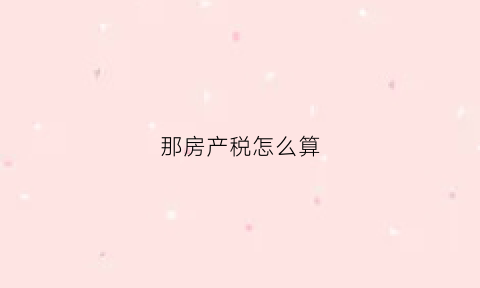 那房产税怎么算(房产税怎么算)