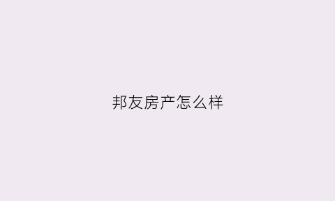 邦友房产怎么样(邦友房产怎么样知乎)