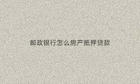 邮政银行怎么房产抵押贷款