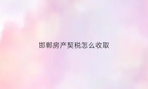 邯郸房产契税怎么收取(邯郸房产契税怎么收取的)