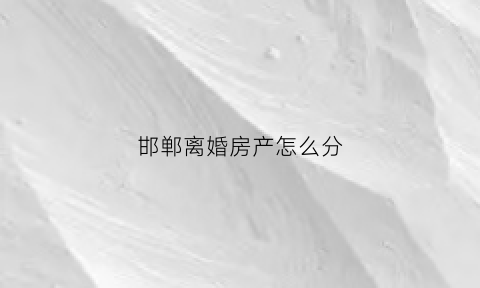 邯郸离婚房产怎么分(邯郸市离婚在什么地方)