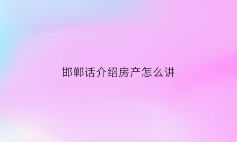 邯郸话介绍房产怎么讲(邯郸话介绍房产怎么讲的)