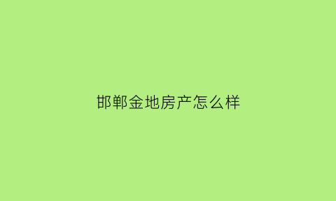 邯郸金地房产怎么样(邯郸金地项目)