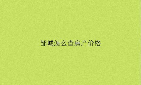 邹城怎么查房产价格(邹城房产交易中心查询)