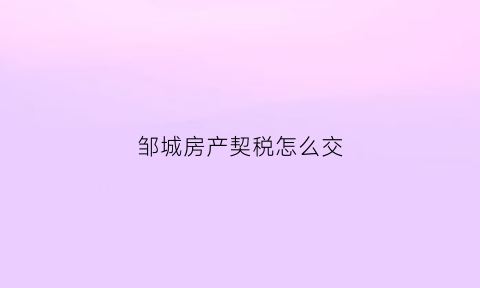 邹城房产契税怎么交(邹城市房产契税优惠政策)