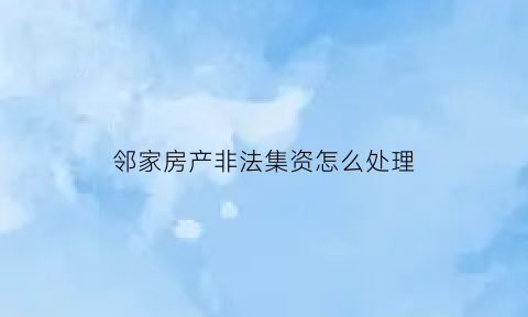 邻家房产非法集资怎么处理(邻居私自非法闯入民宅)