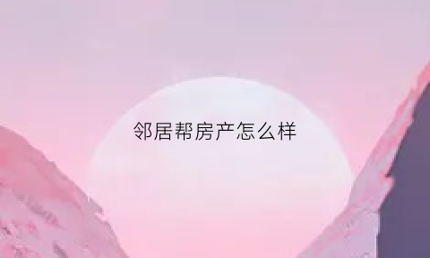 邻居帮房产怎么样(邻居找房)