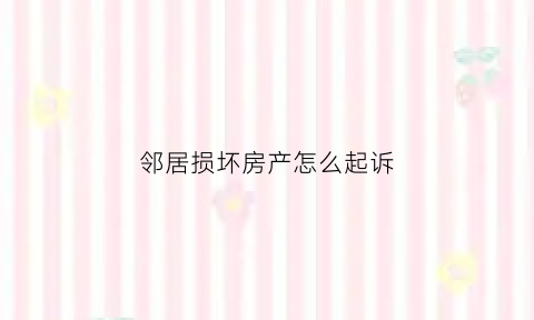 邻居损坏房产怎么起诉(房屋被邻居损坏到哪里投诉)