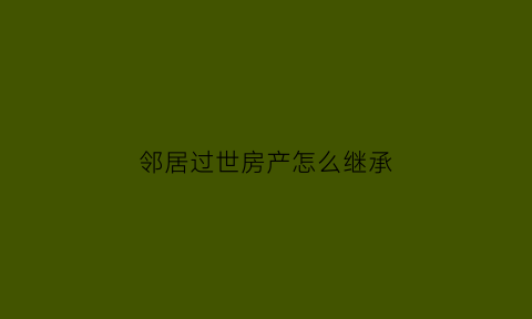 邻居过世房产怎么继承(邻居过世房产怎么继承呢)