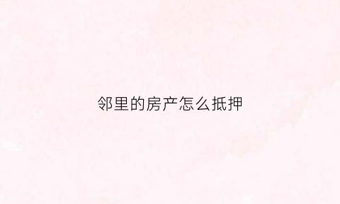 邻里的房产怎么抵押(邻里有房屋纠纷有权查对方的房产证吗)