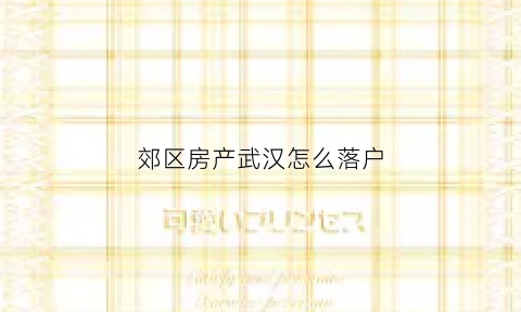 郊区房产武汉怎么落户(武汉郊区户口迁入城区需要什么条件)