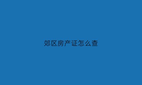 郊区房产证怎么查(房产证地图怎么看)