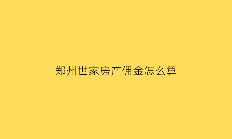 郑州世家房产佣金怎么算(郑州世家房产电话号码)