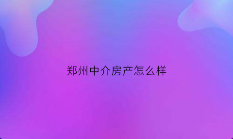 郑州中介房产怎么样(郑州本地房产中介)