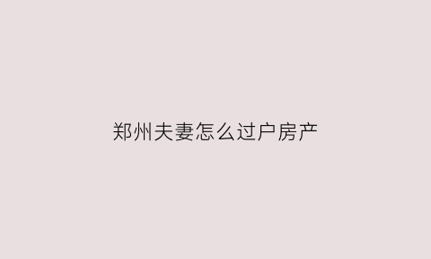 郑州夫妻怎么过户房产(郑州夫妻过户房产商转公)