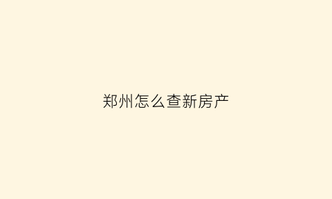郑州怎么查新房产(郑州怎么查房产证有没有办下来)