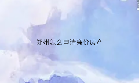 郑州怎么申请廉价房产(郑州怎么申请廉价房产证明)