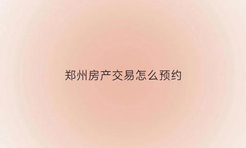 郑州房产交易怎么预约(郑州房产交易怎么预约的)