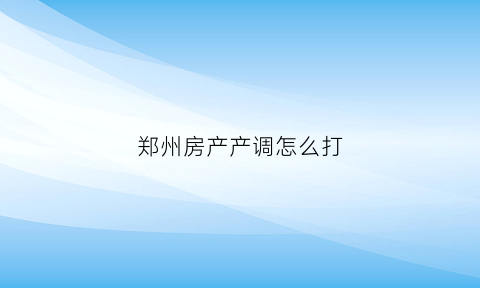 郑州房产产调怎么打(郑州房产信息网查询)