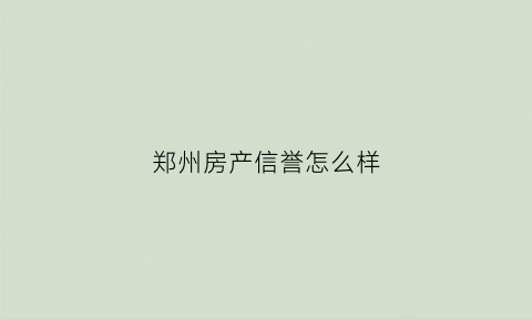 郑州房产信誉怎么样(郑州的房产信息)