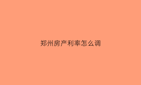 郑州房产利率怎么调(郑州房产利率调整)