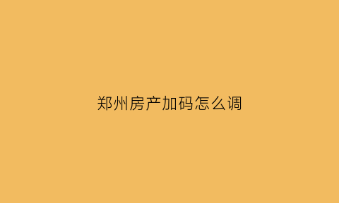 郑州房产加码怎么调(郑州房产加配偶名字需啥条件)
