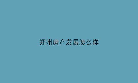 郑州房产发展怎么样(郑州目前房地产现状)