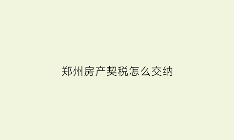 郑州房产契税怎么交纳(郑州房屋契税怎么交)