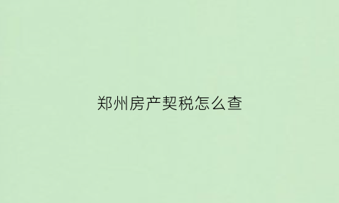郑州房产契税怎么查(郑州契税在哪个房管局交都可以吗)