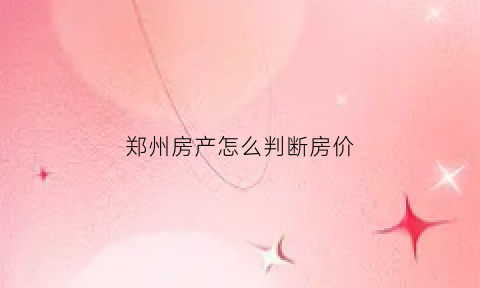 郑州房产怎么判断房价(郑州住宅房价)