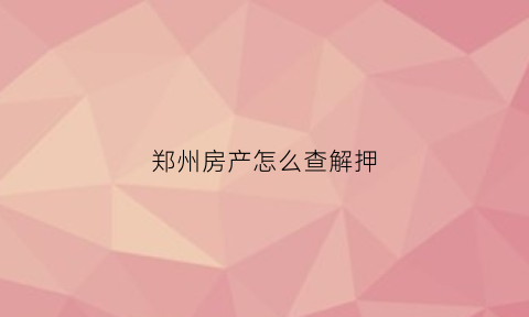 郑州房产怎么查解押(郑州房管局解押流程)