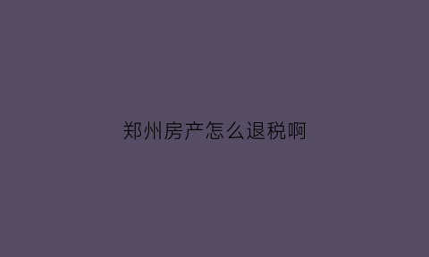 郑州房产怎么退税啊(郑州购房退税政策2020)
