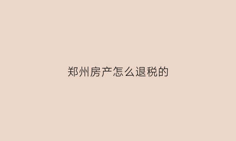 郑州房产怎么退税的(郑州房产退税政策)