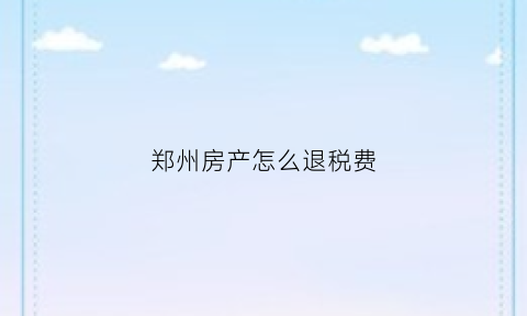 郑州房产怎么退税费(郑州房产退税政策2021)
