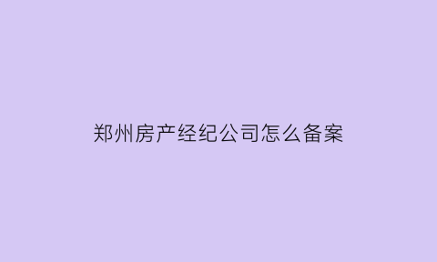 郑州房产经纪公司怎么备案(房地产经纪公司备案流程)