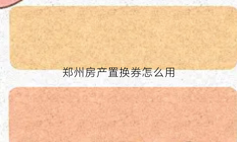 郑州房产置换券怎么用(郑州房屋转让政策)