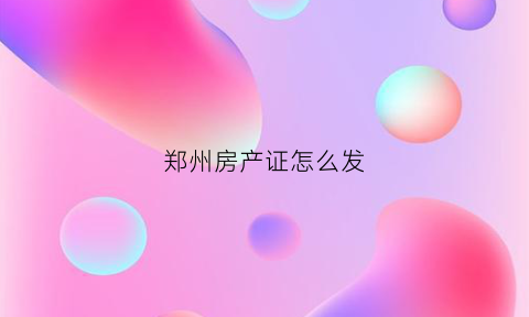 郑州房产证怎么发(郑州房产证明怎么开)