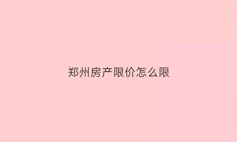 郑州房产限价怎么限(郑州房产限价怎么限购)