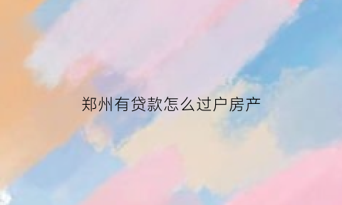 郑州有贷款怎么过户房产(郑州有贷款怎么过户房产给子女)