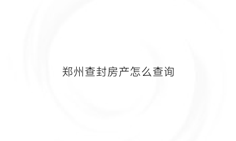 郑州查封房产怎么查询(郑州怎么查询自己房产状态)