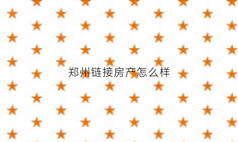 郑州链接房产怎么样(郑州链家房产中介怎么样)