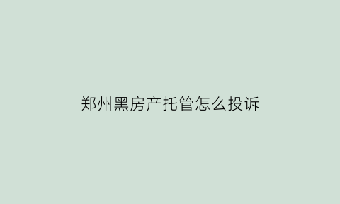 郑州黑房产托管怎么投诉(郑州黑中介举报热线)